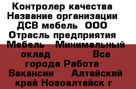 Контролер качества › Название организации ­ ДСВ мебель, ООО › Отрасль предприятия ­ Мебель › Минимальный оклад ­ 16 500 - Все города Работа » Вакансии   . Алтайский край,Новоалтайск г.